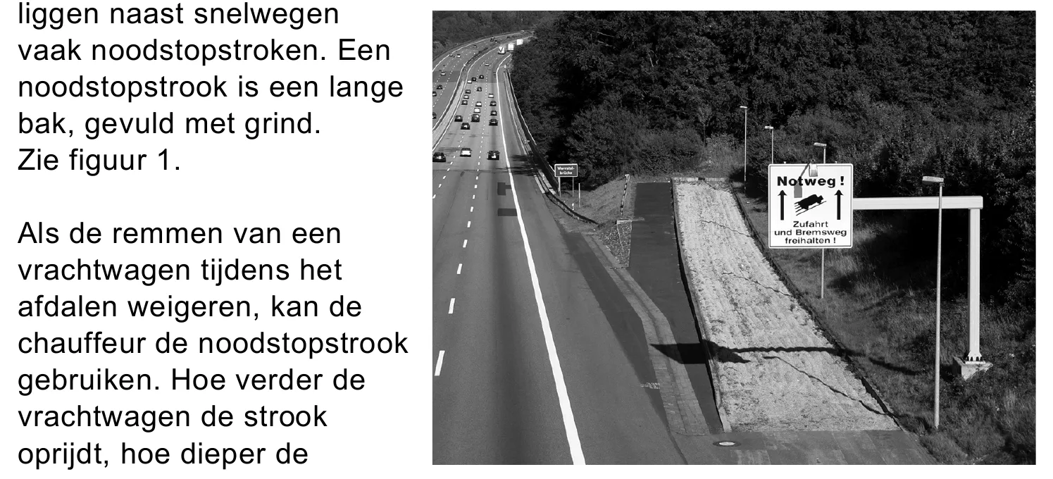 vaak noodstopstroken. Een noodstopstrook is een lange bak, gevuld met grind. Zie figuur 1. Als de remmen van een vrachtwagen tijdens het afdalen weigeren, kan de chauffeur de noodstopstrook gebruiken. Hoe verder de…