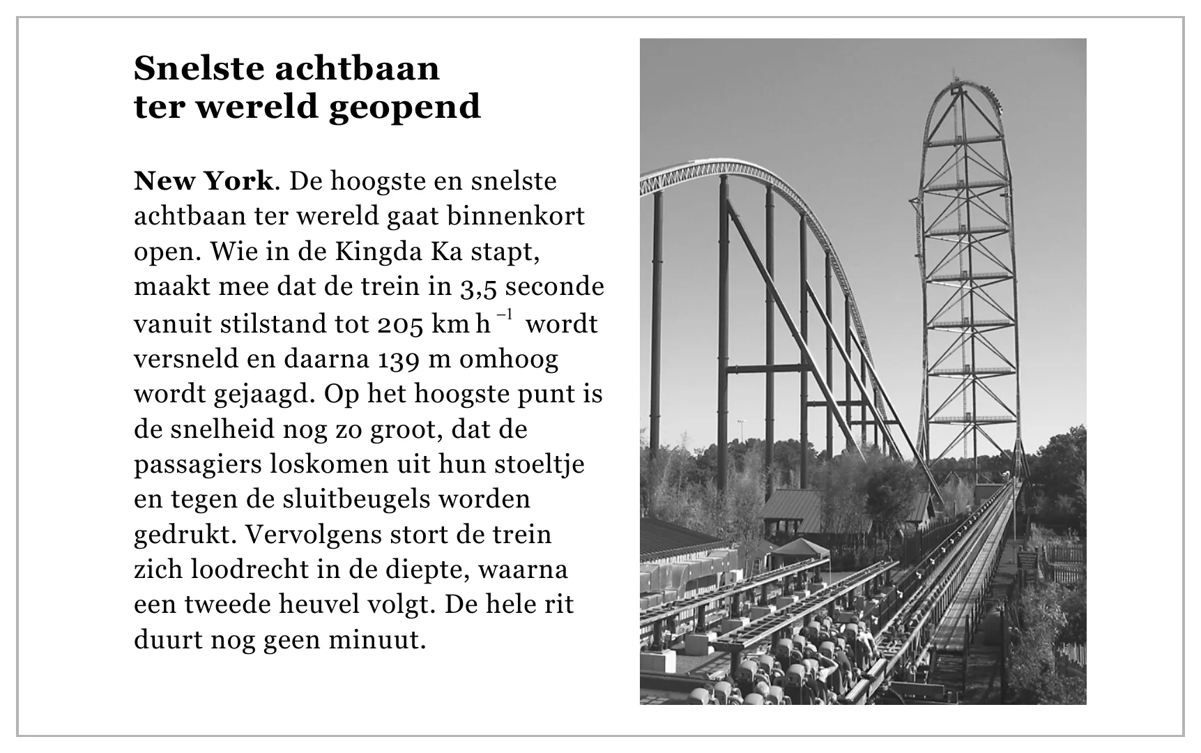 Snelste achtbaan ter wereld geopend New York. De hoogste en snelste achtbaan ter wereld gaat binnenkort open. Wie in de Kingda Ka stapt, maakt mee dat de trein in 3,5 seconde vanuit stilstand tot 205 km h −1 wordt…