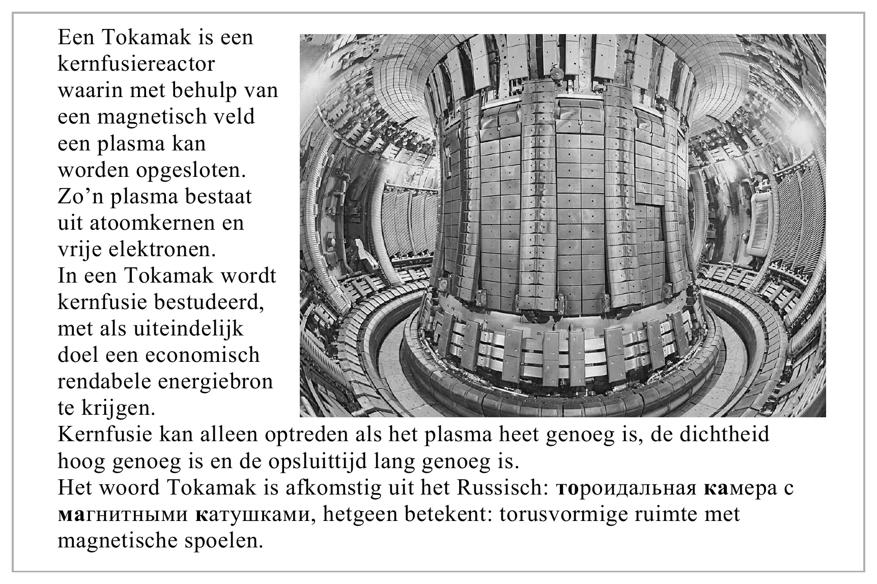 Een Tokamak is een kernfusiereactor waarin met behulp van een magnetisch veld een plasma kan worden opgesloten. Zo’n plasma bestaat uit atoomkernen en vrije elektronen. In een Tokamak wordt kernfusie bestudeerd, met…
